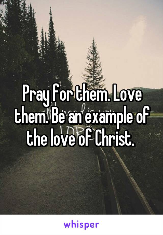 Pray for them. Love them. Be an example of the love of Christ. 
