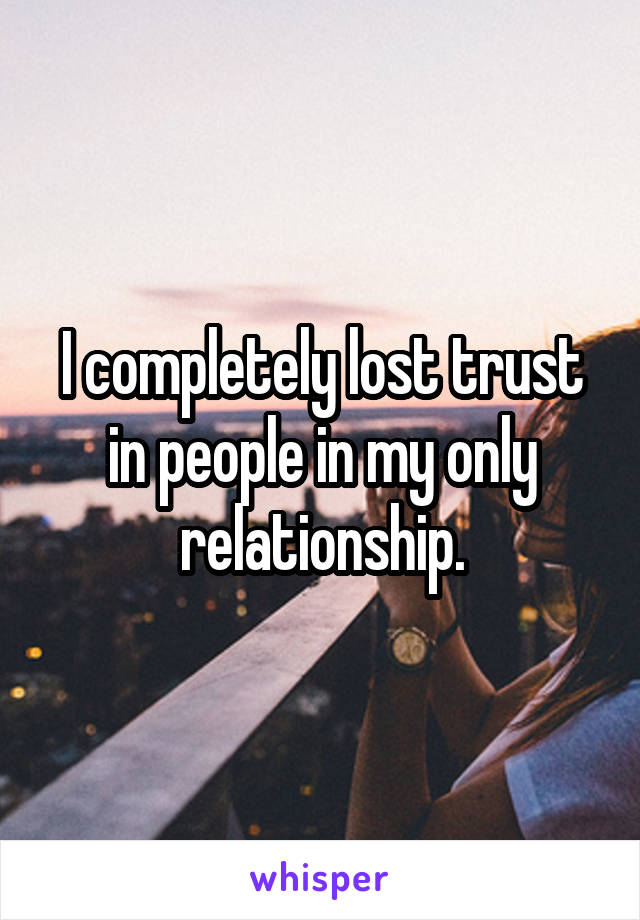 I completely lost trust in people in my only relationship.