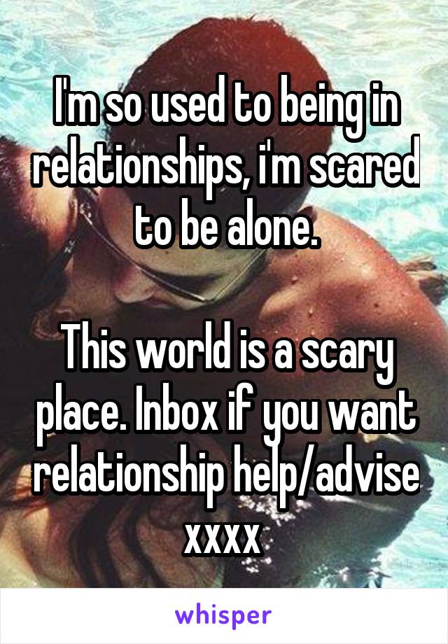 I'm so used to being in relationships, i'm scared to be alone.

This world is a scary place. Inbox if you want relationship help/advise xxxx 