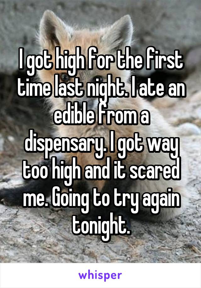 I got high for the first time last night. I ate an edible from a dispensary. I got way too high and it scared me. Going to try again tonight.