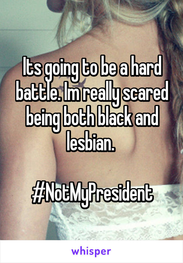 Its going to be a hard battle. Im really scared being both black and lesbian. 

#NotMyPresident