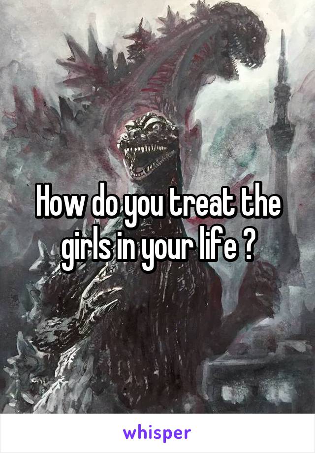 How do you treat the girls in your life ?