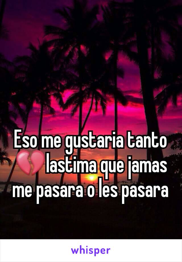 Eso me gustaria tanto 💔lastima que jamas me pasara o les pasara