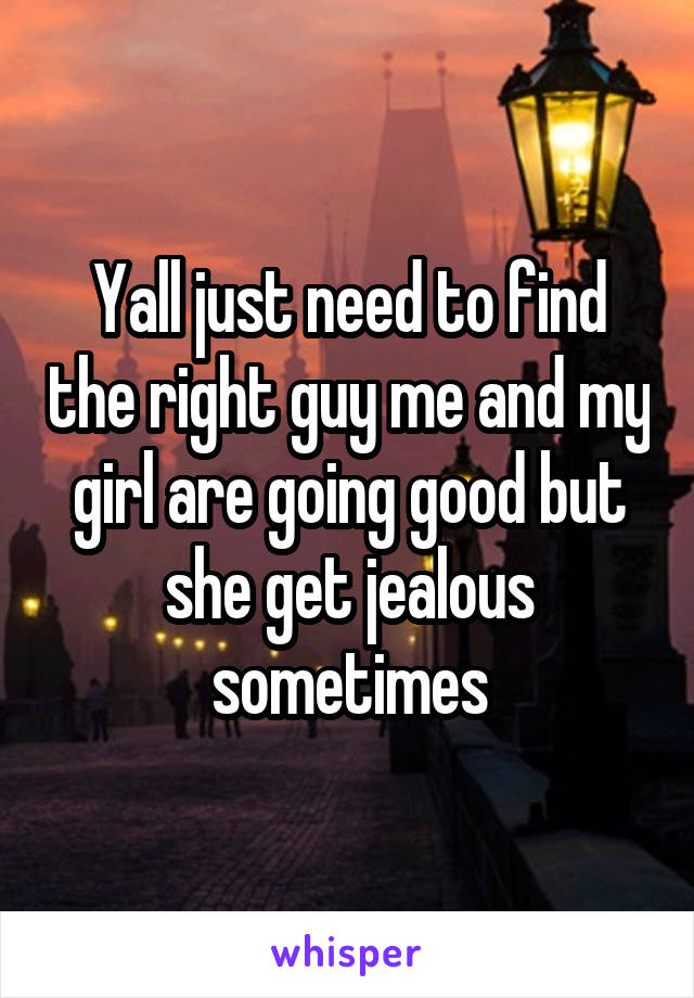 Yall just need to find the right guy me and my girl are going good but she get jealous sometimes