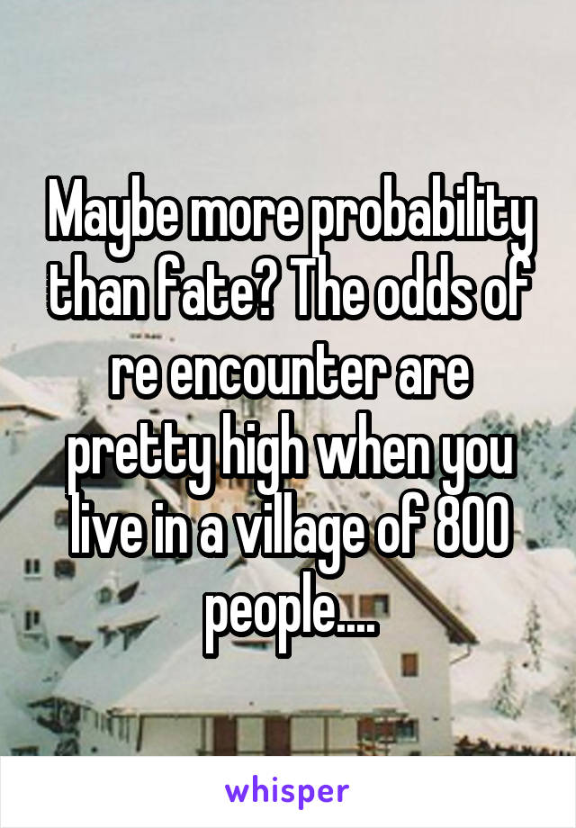 Maybe more probability than fate? The odds of re encounter are pretty high when you live in a village of 800 people....