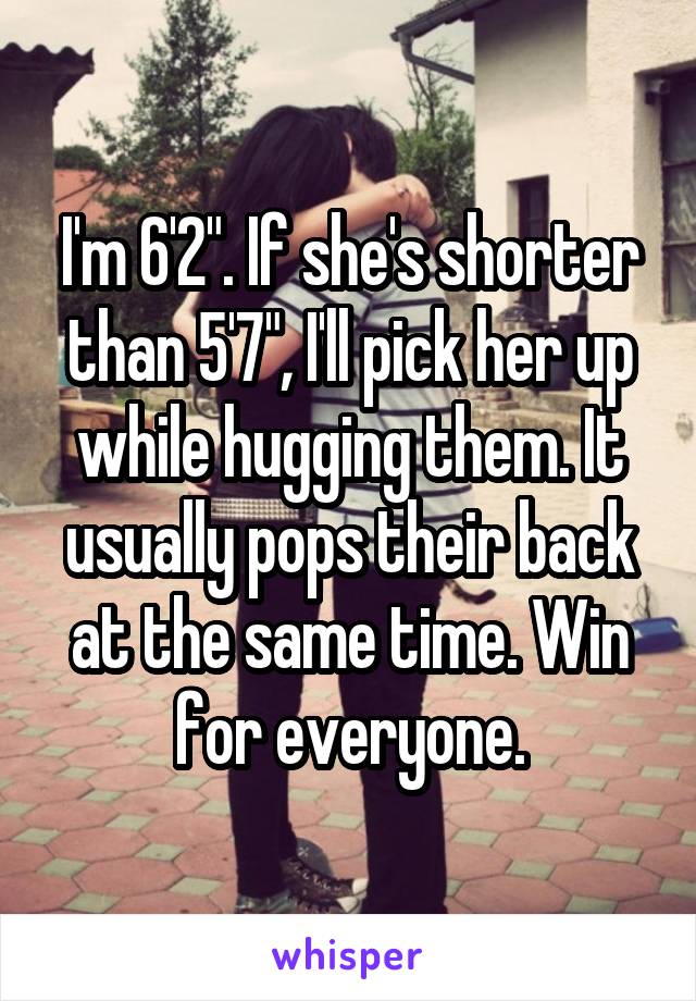I'm 6'2". If she's shorter than 5'7", I'll pick her up while hugging them. It usually pops their back at the same time. Win for everyone.