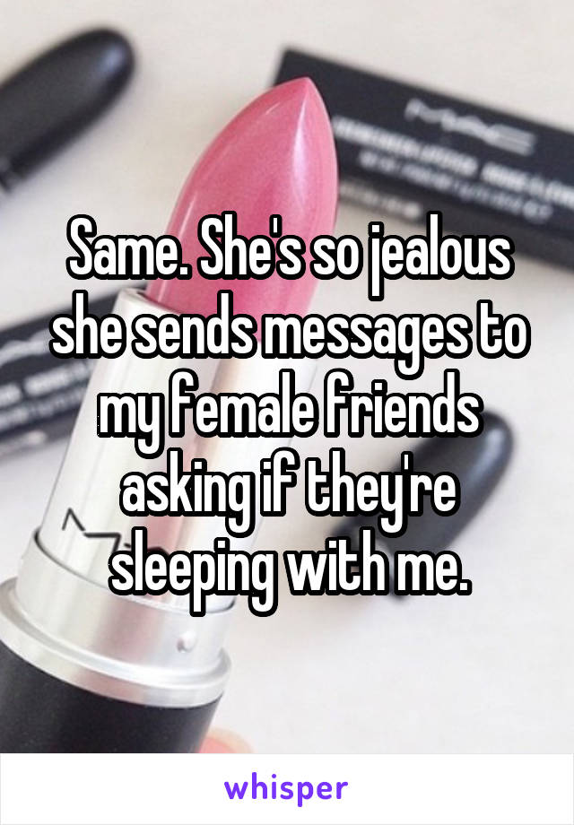 Same. She's so jealous she sends messages to my female friends asking if they're sleeping with me.