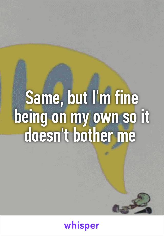 Same, but I'm fine being on my own so it doesn't bother me 