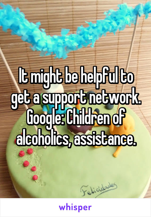 It might be helpful to get a support network.
Google: Children of alcoholics, assistance.