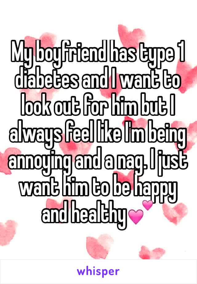 My boyfriend has type 1  diabetes and I want to look out for him but I always feel like I'm being annoying and a nag. I just want him to be happy and healthy💕