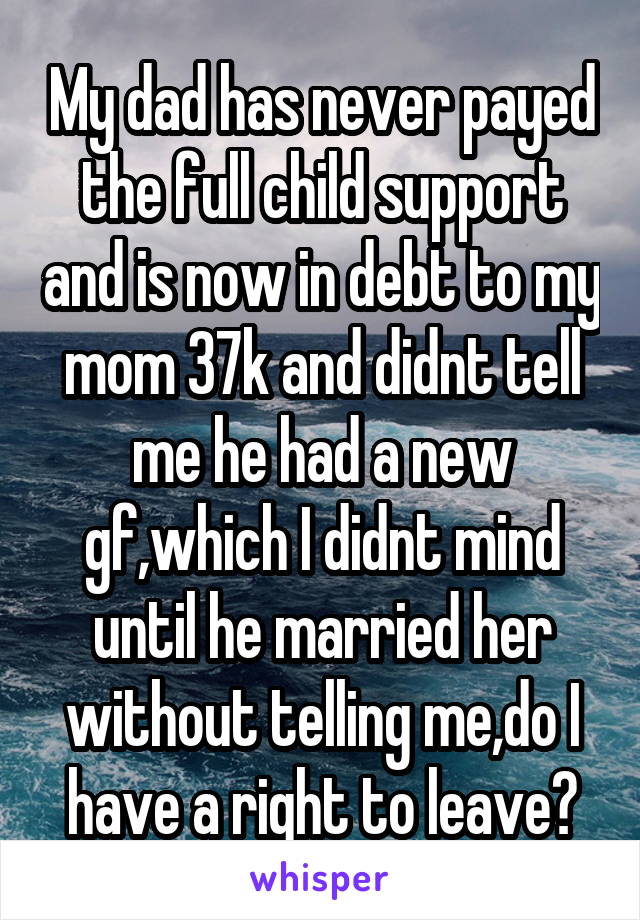 My dad has never payed the full child support and is now in debt to my mom 37k and didnt tell me he had a new gf,which I didnt mind until he married her without telling me,do I have a right to leave?