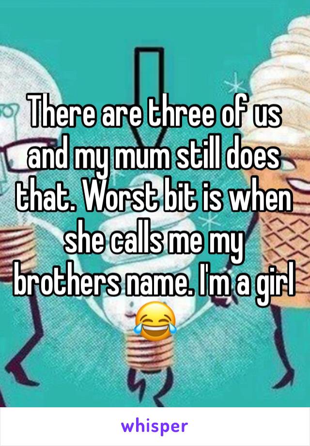 There are three of us and my mum still does that. Worst bit is when she calls me my brothers name. I'm a girl 😂