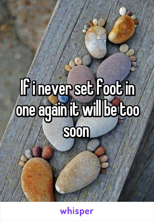 If i never set foot in one again it will be too soon 