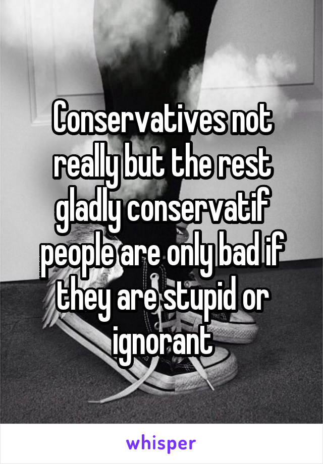 Conservatives not really but the rest gladly conservatif people are only bad if they are stupid or ignorant