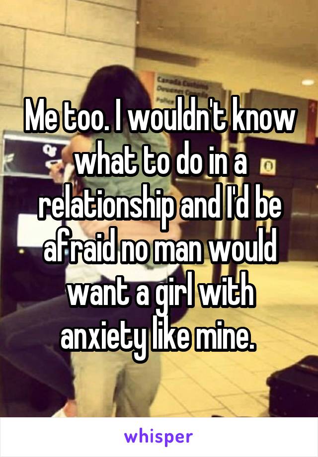 Me too. I wouldn't know what to do in a relationship and I'd be afraid no man would want a girl with anxiety like mine. 