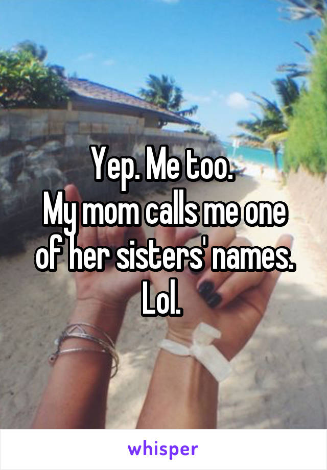 Yep. Me too. 
My mom calls me one of her sisters' names. Lol. 