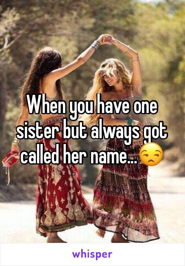 When you have one sister but always got called her name...😒