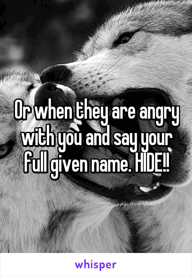 Or when they are angry with you and say your full given name. HIDE!!