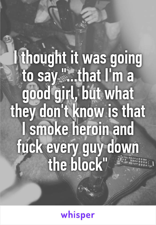 I thought it was going to say "...that I'm a good girl, but what they don't know is that I smoke heroin and fuck every guy down the block"