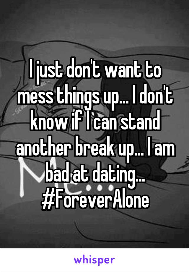 I just don't want to mess things up... I don't know if I can stand another break up... I am bad at dating... #ForeverAlone