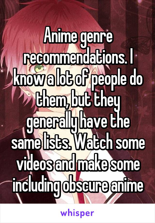 Anime genre recommendations. I know a lot of people do them, but they generally have the same lists. Watch some videos and make some including obscure anime