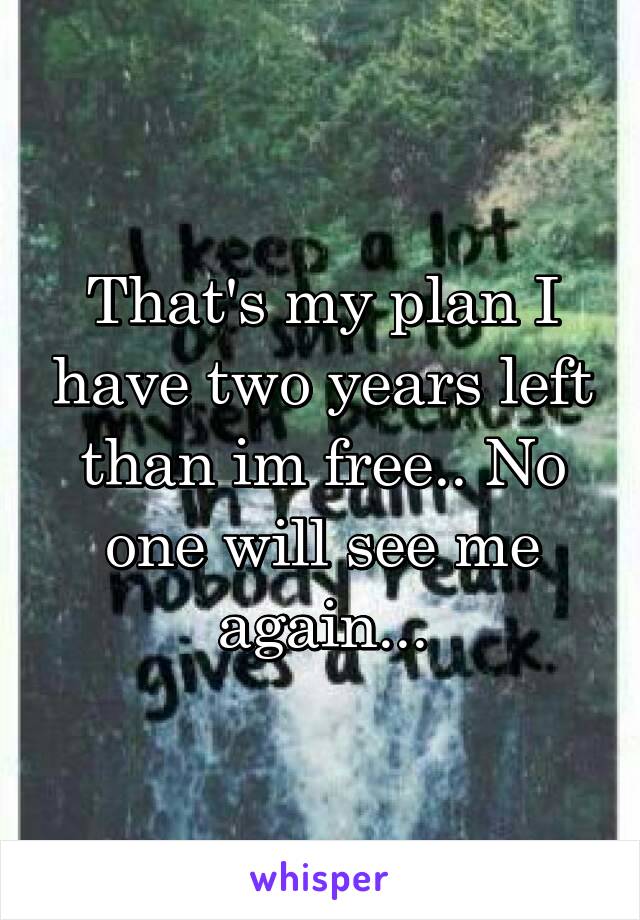 That's my plan I have two years left than im free.. No one will see me again...