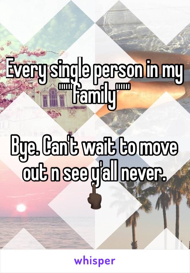 Every single person in my """family"""

Bye. Can't wait to move out n see y'all never.
🖕🏿