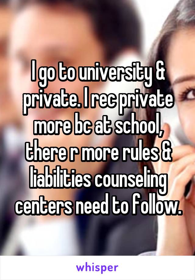 I go to university & private. I rec private more bc at school, there r more rules & liabilities counseling centers need to follow.