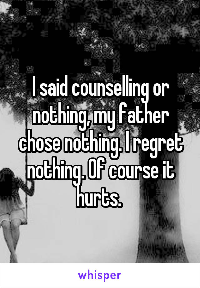 I said counselling or nothing, my father chose nothing. I regret nothing. Of course it hurts. 
