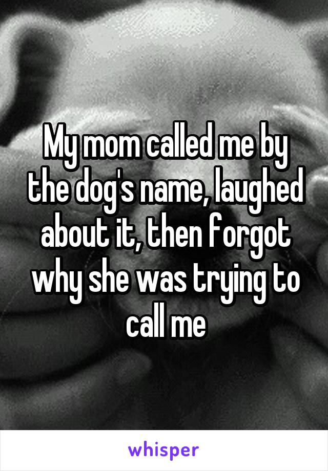 My mom called me by the dog's name, laughed about it, then forgot why she was trying to call me