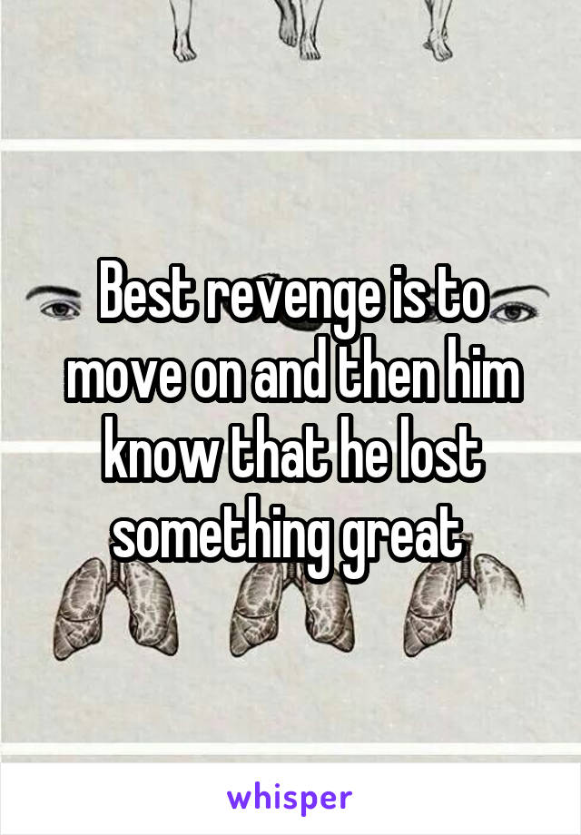 Best revenge is to move on and then him know that he lost something great 