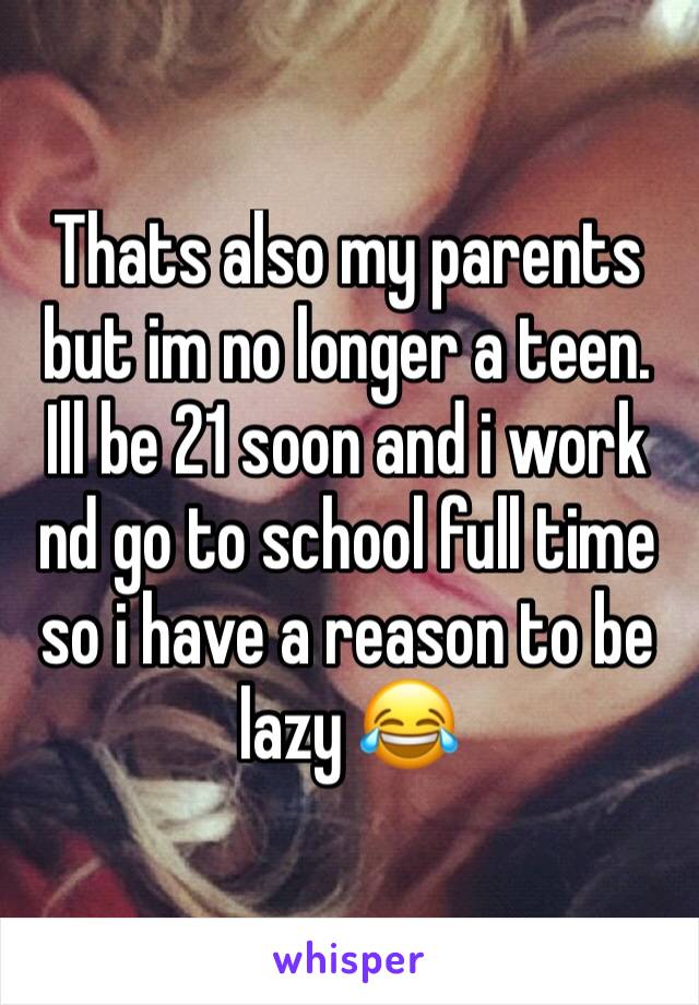 Thats also my parents but im no longer a teen. Ill be 21 soon and i work nd go to school full time so i have a reason to be lazy 😂