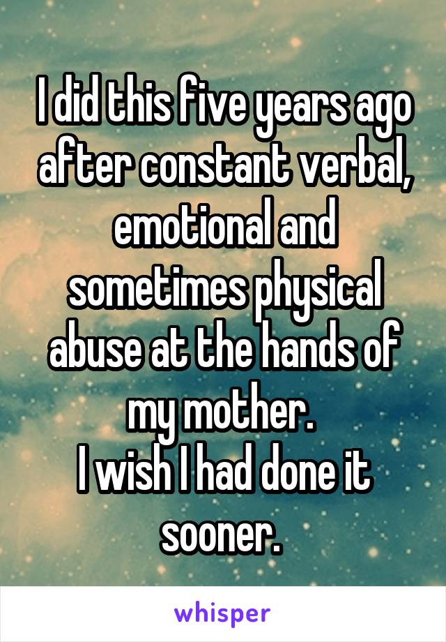I did this five years ago after constant verbal, emotional and sometimes physical abuse at the hands of my mother. 
I wish I had done it sooner. 