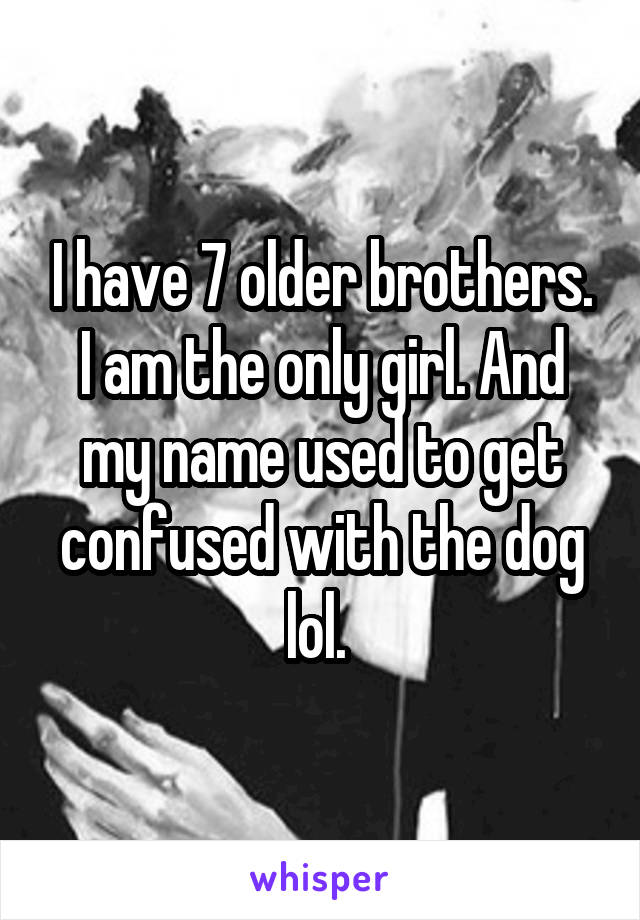 I have 7 older brothers. I am the only girl. And my name used to get confused with the dog lol. 