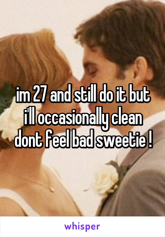 im 27 and still do it but i'll occasionally clean dont feel bad sweetie !