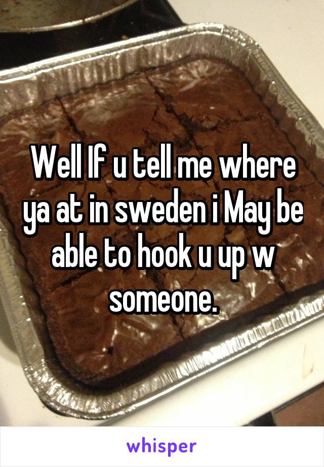 Well If u tell me where ya at in sweden i May be able to hook u up w someone.
