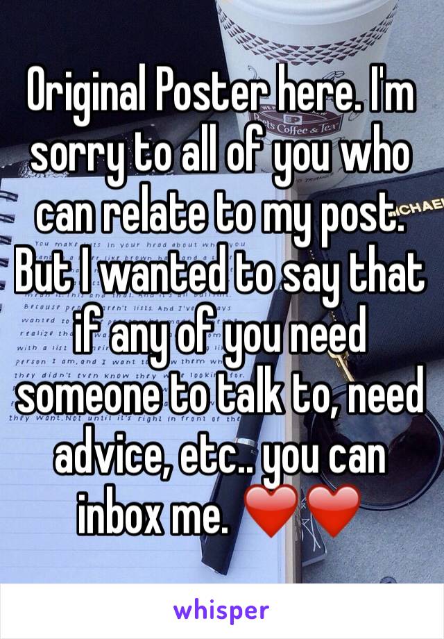 Original Poster here. I'm sorry to all of you who can relate to my post. But I wanted to say that if any of you need someone to talk to, need advice, etc.. you can inbox me. ❤️❤️