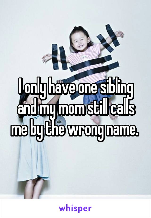 I only have one sibling and my mom still calls me by the wrong name. 