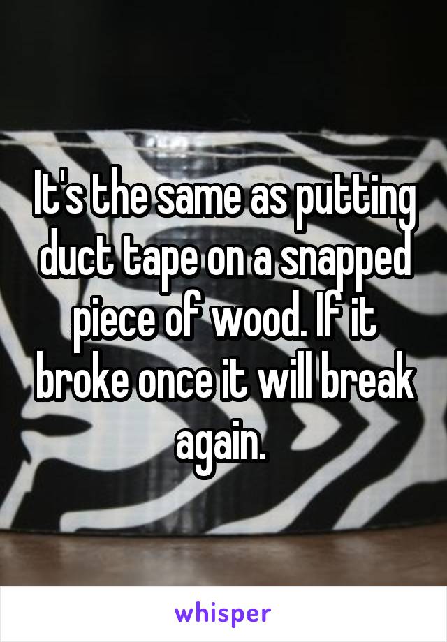 It's the same as putting duct tape on a snapped piece of wood. If it broke once it will break again. 