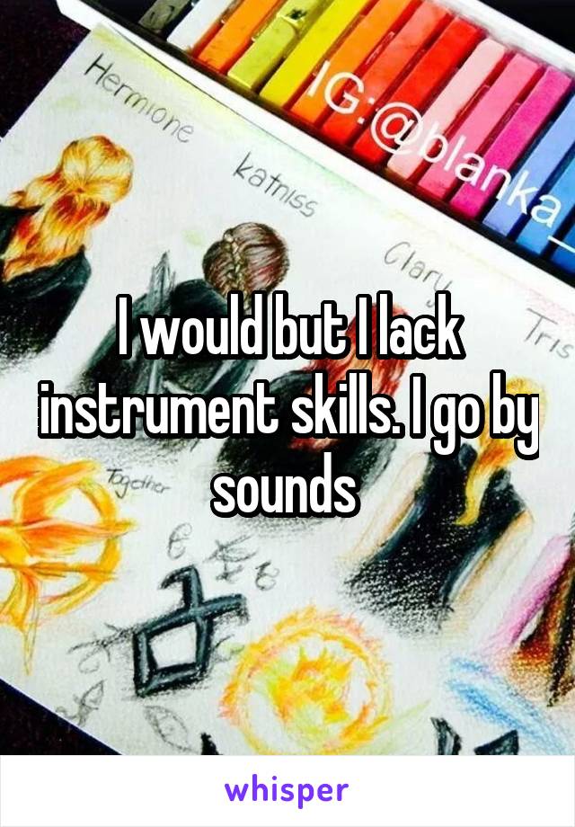 I would but I lack instrument skills. I go by sounds 