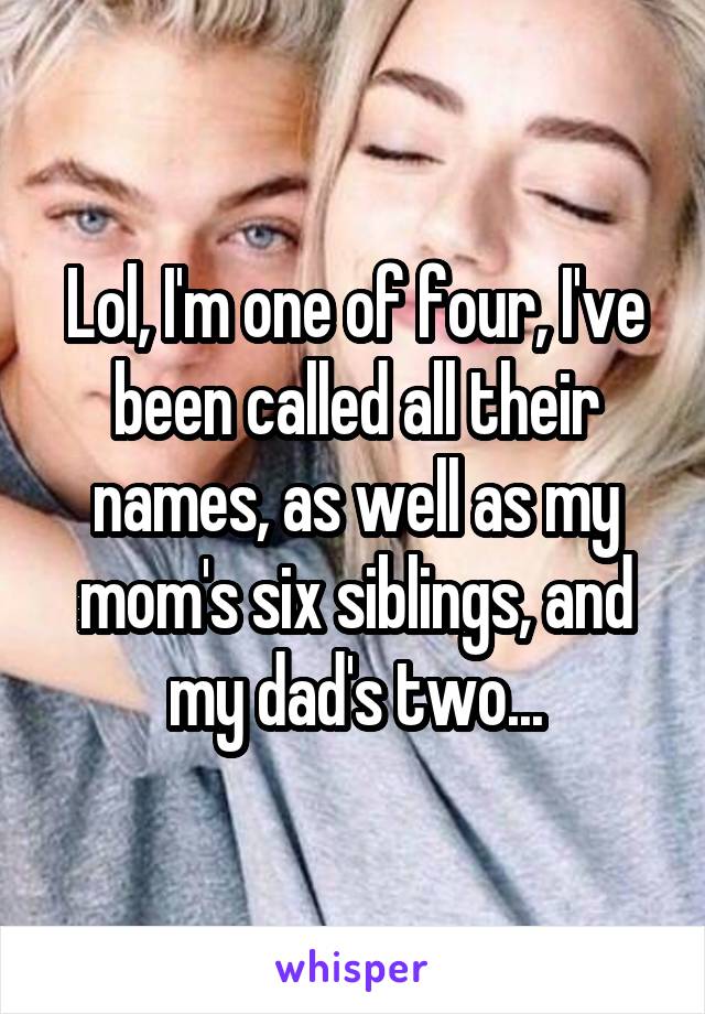 Lol, I'm one of four, I've been called all their names, as well as my mom's six siblings, and my dad's two...