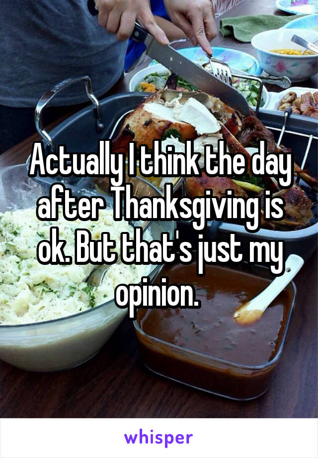 Actually I think the day after Thanksgiving is ok. But that's just my opinion. 