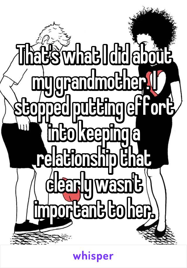 That's what I did about my grandmother. I stopped putting effort into keeping a relationship that clearly wasn't important to her.