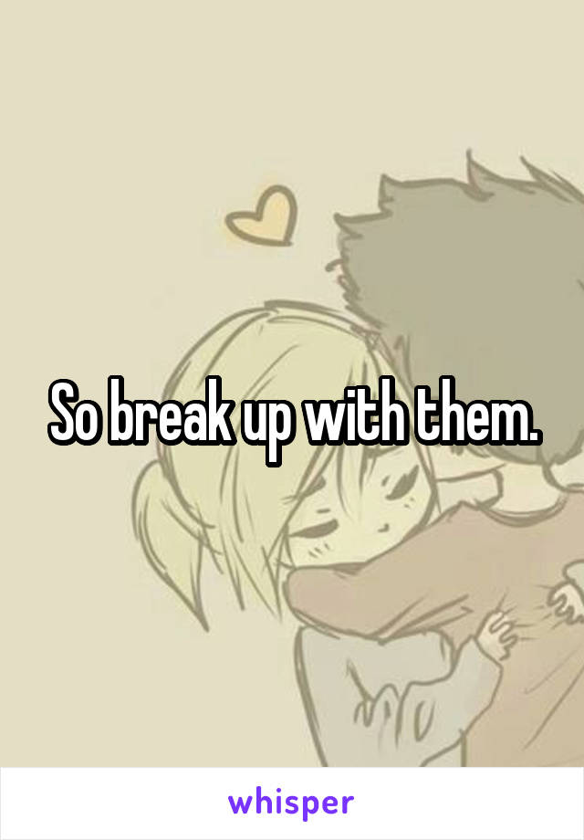 So break up with them.