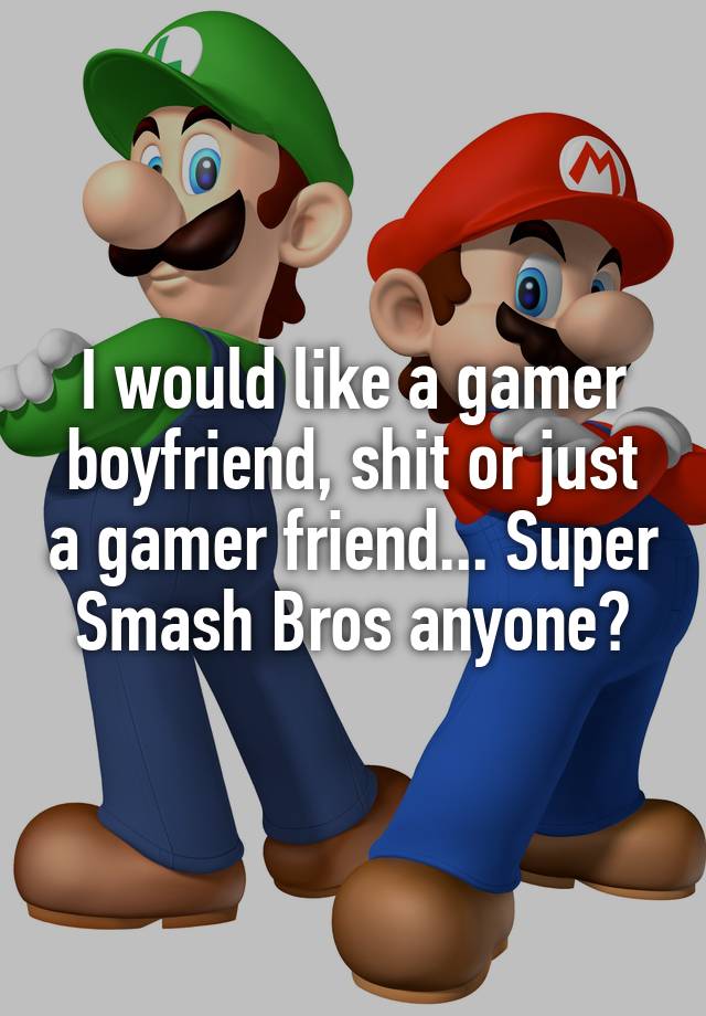 I would like a gamer boyfriend, shit or just a gamer friend... Super Smash Bros anyone?