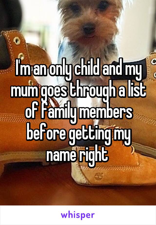 I'm an only child and my mum goes through a list of family members before getting my name right 