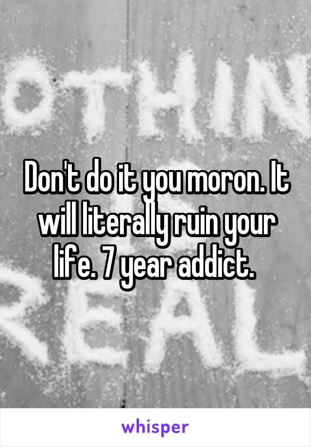 Don't do it you moron. It will literally ruin your life. 7 year addict. 