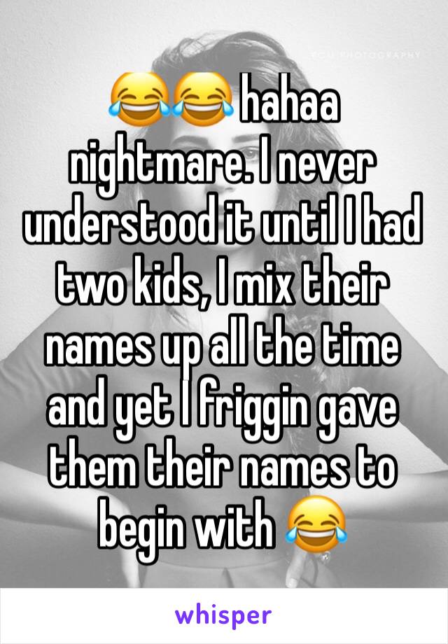 😂😂 hahaa nightmare. I never understood it until I had two kids, I mix their names up all the time and yet I friggin gave them their names to begin with 😂