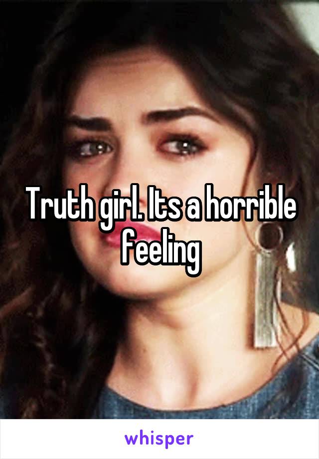 Truth girl. Its a horrible feeling