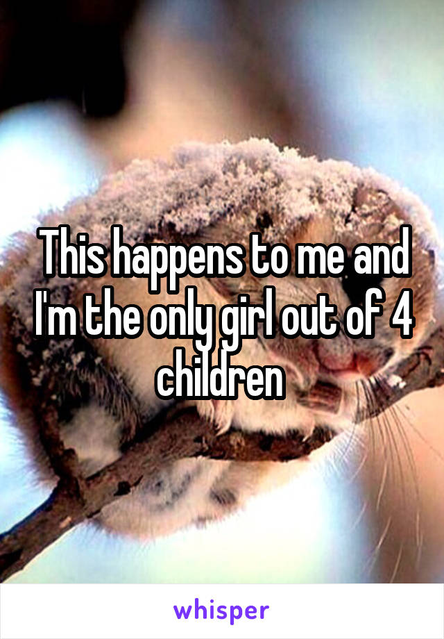 This happens to me and I'm the only girl out of 4 children 